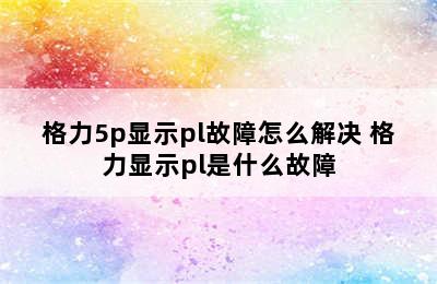 格力5p显示pl故障怎么解决 格力显示pl是什么故障